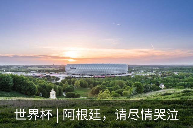 世界杯 | 阿根廷，请尽情哭泣