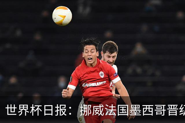 世界杯日报：挪威法国墨西哥晋级 巴西大将恐因伤退出