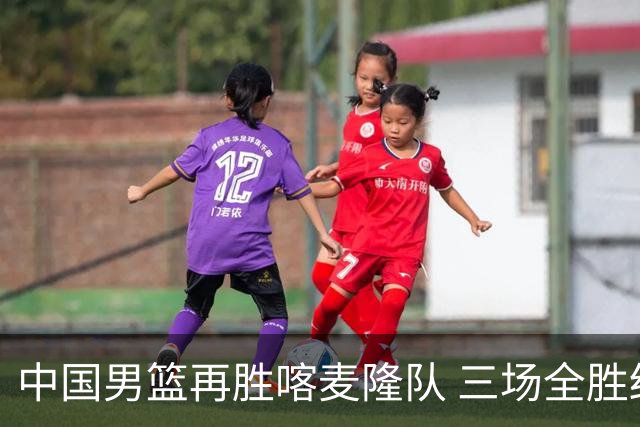 中国男篮再胜喀麦隆队 三场全胜结束国际团结杯