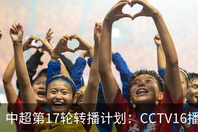 中超第17轮转播计划：CCTV16播国安vs泰山 CCTV5+播申花vs浙江