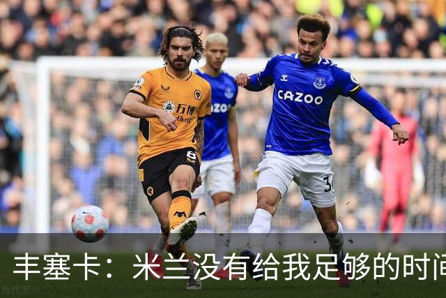 丰塞卡：米兰没有给我足够的时间，阿莫林受到老板迎接但我没有