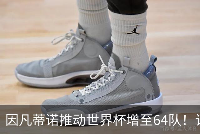 因凡蒂诺推动世界杯增至64队！记者：他是为了连任至2031年