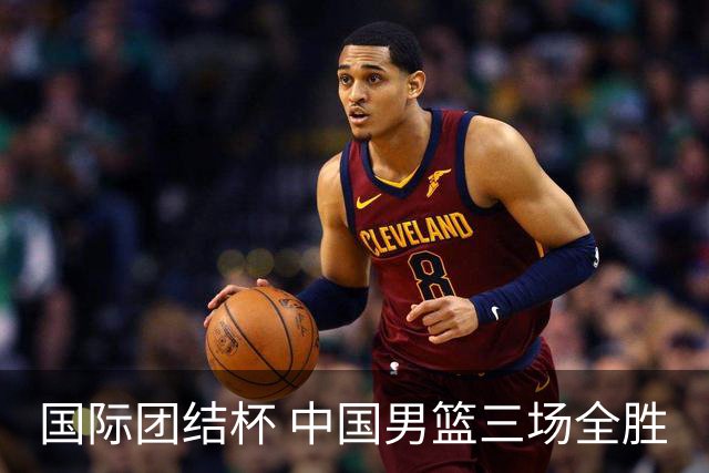 国际团结杯 中国男篮三场全胜
