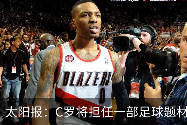 太阳报：C罗将担任一部足球题材剧集制片人，他和亨利都将参演