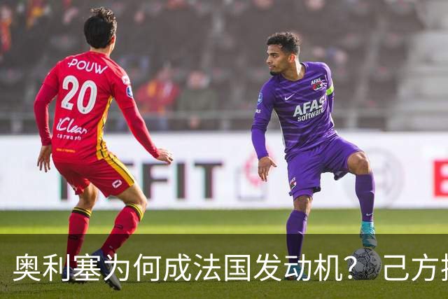 奥利塞为何成法国发动机？ 己方控球下无球跑断层第一