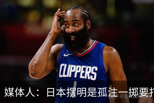 媒体人：日本摆明是孤注一掷要打投抢战术 中国男篮一定不要大意
