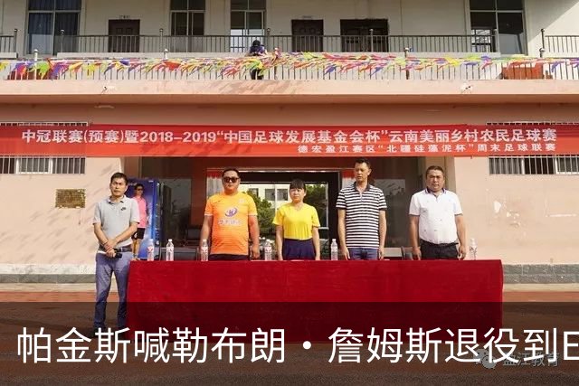 帕金斯喊勒布朗·詹姆斯退役到ESPN当评论员：薪水超过老将底薪
