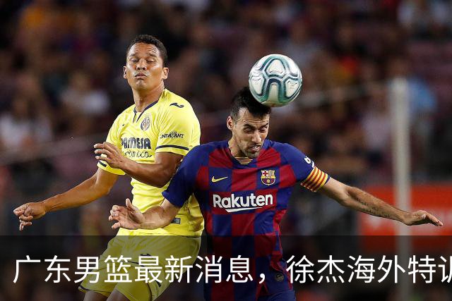广东男篮最新消息，徐杰海外特训收官 陈家政现身宏远夏季特训营！