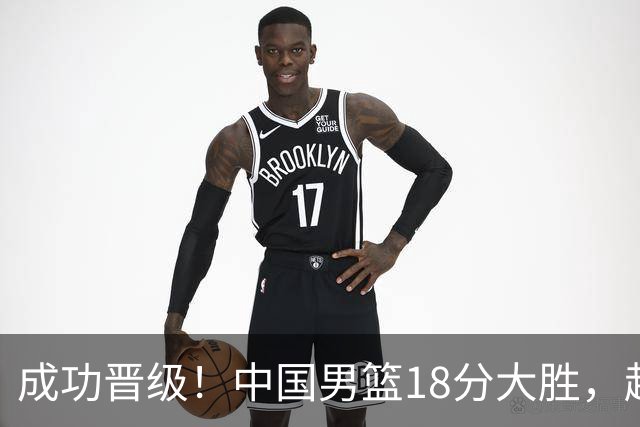 成功晋级！中国男篮18分大胜，赵继伟17+4+6李弘权17+4+4，胡金秋13+6杨瀚森10+5