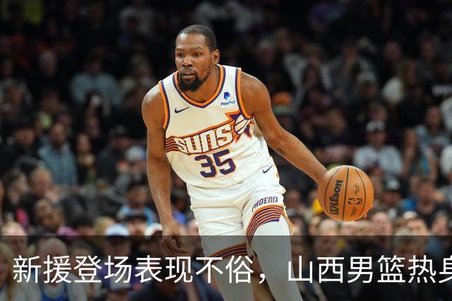 新援登场表现不俗，山西男篮热身有收获