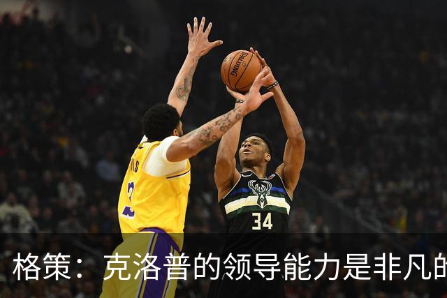 格策：克洛普的领导能力是非凡的，他真的做得太棒了