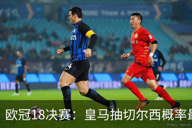 欧冠1/8决赛：皇马抽切尔西概率最高 巴黎场场硬仗