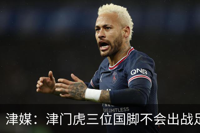 津媒：津门虎三位国脚不会出战足协杯，大概率以年轻球员为主