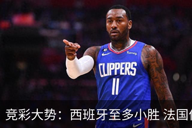 竞彩大势：西班牙至多小胜 法国值得信任