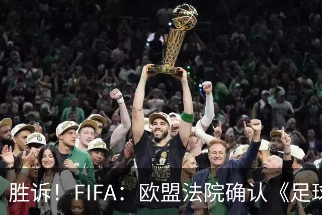 胜诉！FIFA：欧盟法院确认《足球经纪人管理条例》合理合法