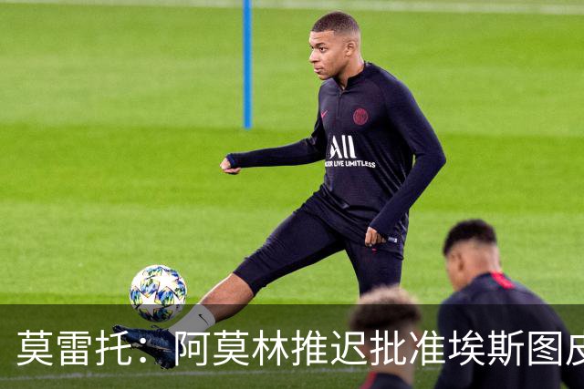 莫雷托：阿莫林推迟批准埃斯图皮尼安转会维拉，要更多时间考察他