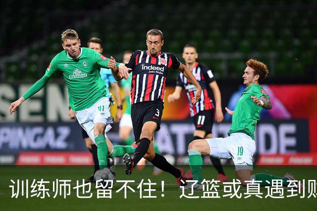 训练师也留不住！辽篮或真遇到财务危机，赵继伟付豪也不是不能卖