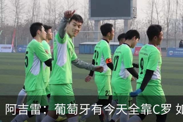 阿吉雷：葡萄牙有今天全靠C罗 如果球都传不到脚下，他能怎么办？