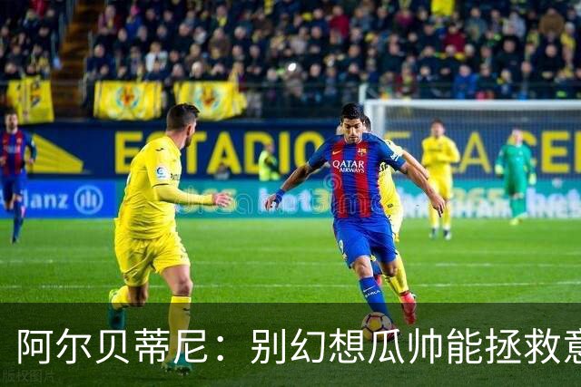 阿尔贝蒂尼：别幻想瓜帅能拯救意大利足球，我们优秀年轻球员太少