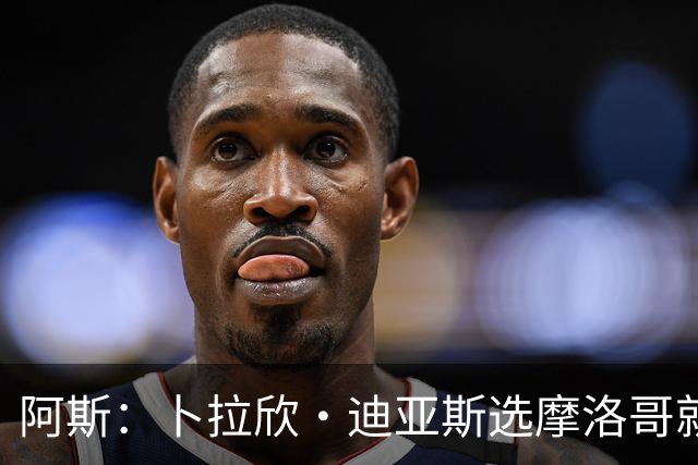 阿斯：卜拉欣·迪亚斯选摩洛哥就对了，若选西班牙将面临很多未知
