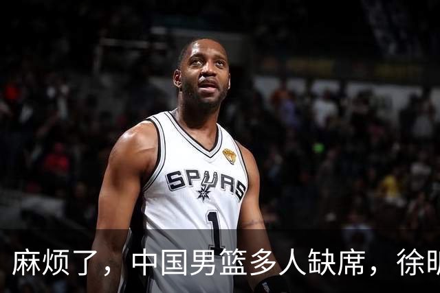 麻烦了，中国男篮多人缺席，徐昕请假，杨瀚森生病被质疑集训太长