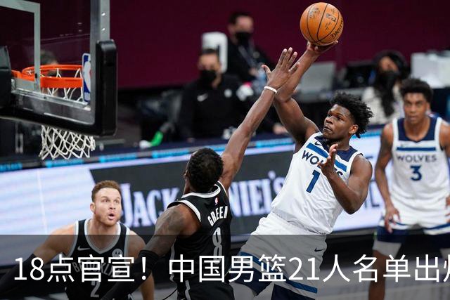 18点官宣！中国男篮21人名单出炉：杨瀚森、王俊杰领衔，赵睿落选