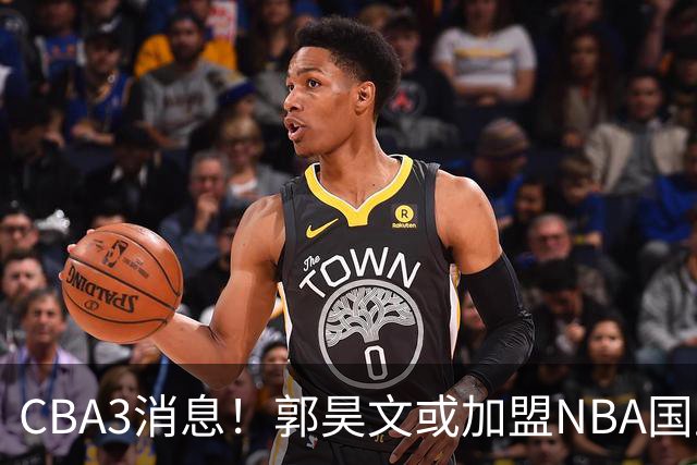 CBA3消息！郭昊文或加盟NBA国王，杜锋现身龙舟赛，方硕欲打满20年！