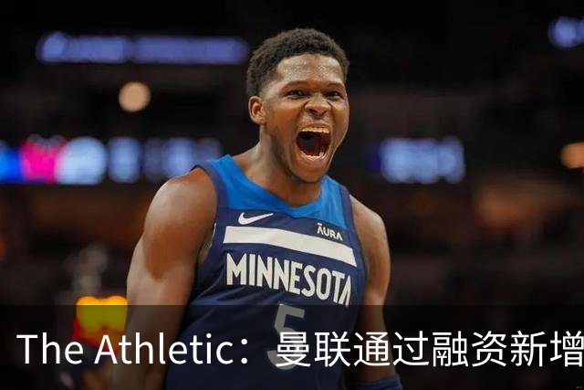 The Athletic：曼联通过融资新增1.25亿美元长期债务