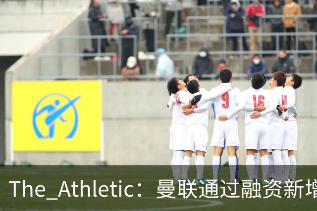 The Athletic：曼联通过融资新增1.25亿美元长期债务