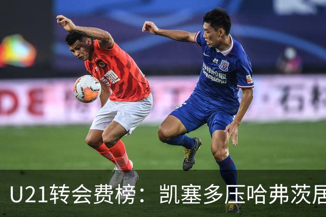 U21转会费榜：凯塞多压哈弗茨居首，M费、格瓦、内马尔、桑乔在列
